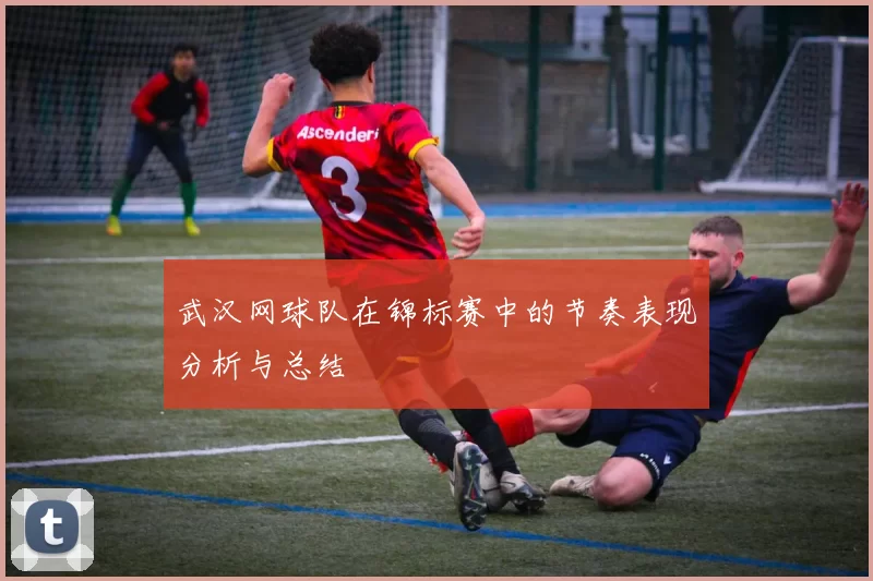 武汉网球队在锦标赛中的节奏表现分析与总结
