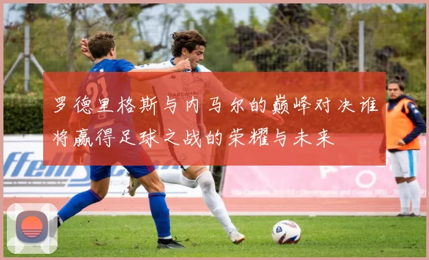 罗德里格斯与内马尔的巅峰对决谁将赢得足球之战的荣耀与未来