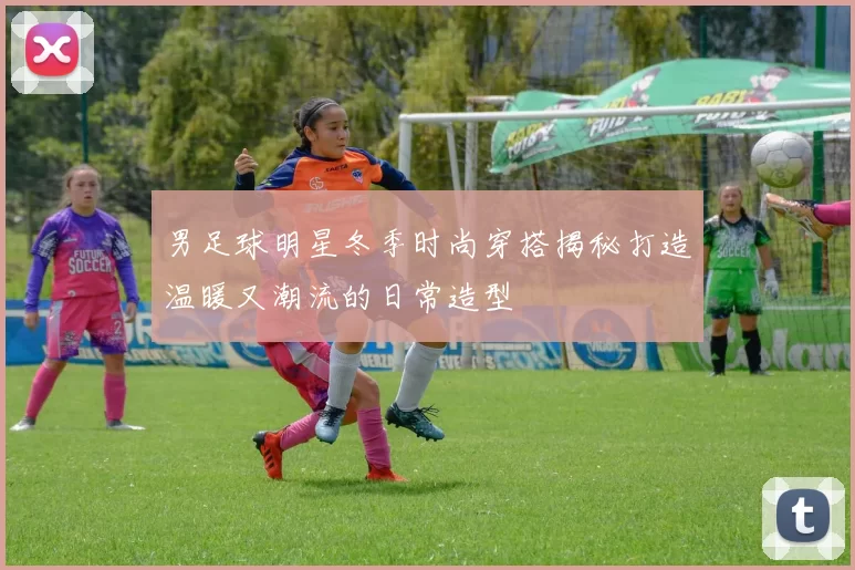 男足球明星冬季时尚穿搭揭秘打造温暖又潮流的日常造型