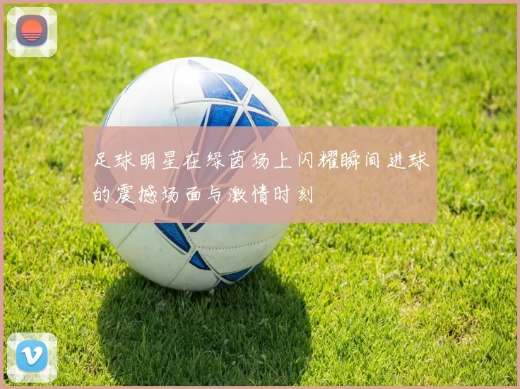 足球明星在绿茵场上闪耀瞬间进球的震撼场面与激情时刻