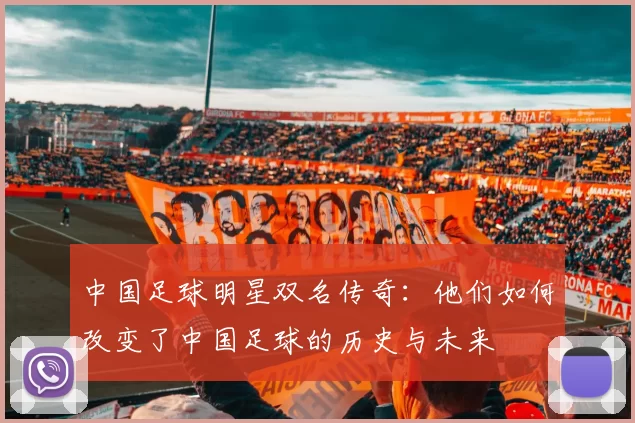 中国足球明星双名传奇：他们如何改变了中国足球的历史与未来