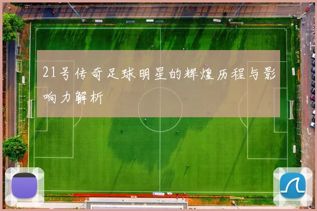 21号传奇足球明星的辉煌历程与影响力解析