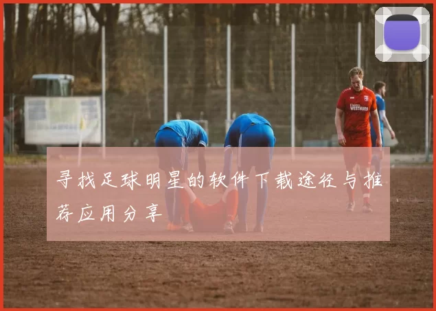 寻找足球明星的软件下载途径与推荐应用分享