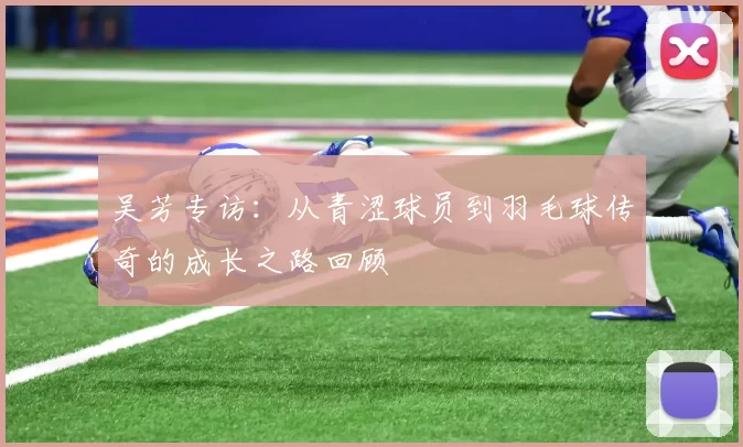 吴芳专访：从青涩球员到羽毛球传奇的成长之路回顾