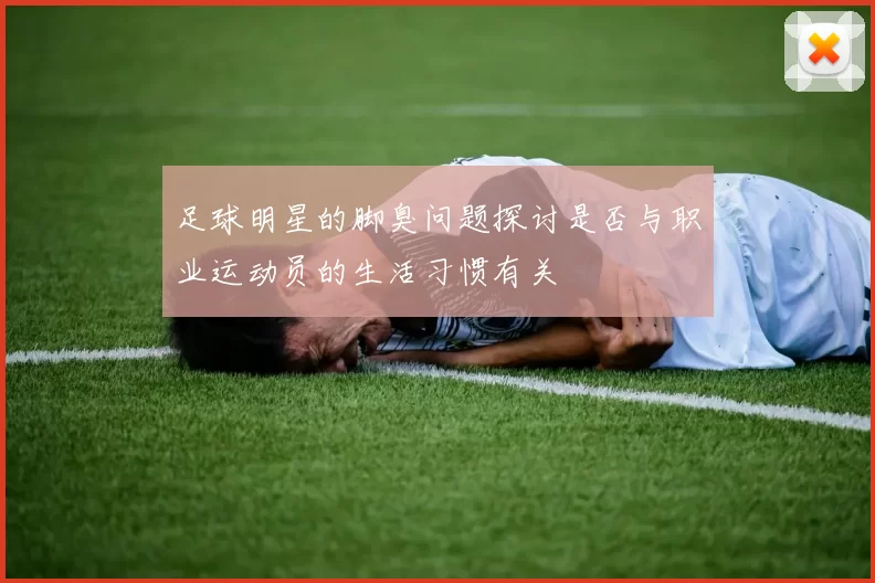 足球明星的脚臭问题探讨是否与职业运动员的生活习惯有关