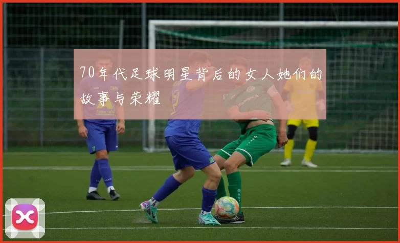 70年代足球明星背后的女人她们的故事与荣耀
