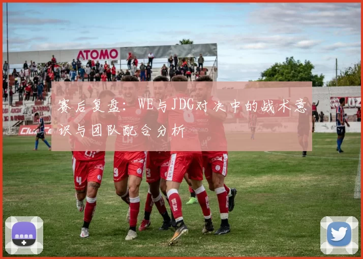 赛后复盘：WE与JDG对决中的战术意识与团队配合分析