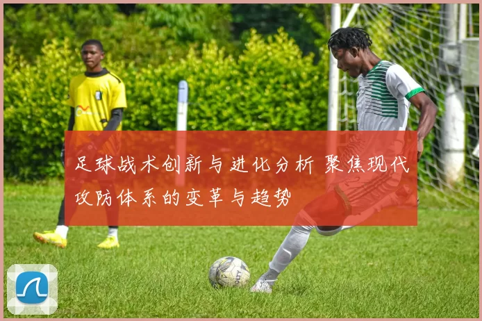 足球战术创新与进化分析 聚焦现代攻防体系的变革与趋势