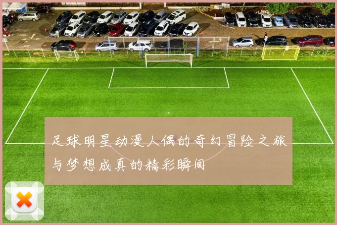 足球明星动漫人偶的奇幻冒险之旅与梦想成真的精彩瞬间