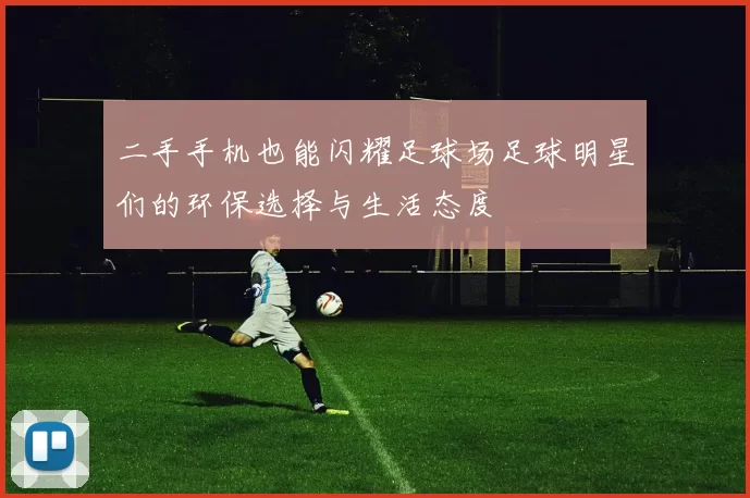 二手手机也能闪耀足球场足球明星们的环保选择与生活态度