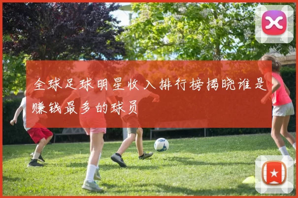 全球足球明星收入排行榜揭晓谁是赚钱最多的球员