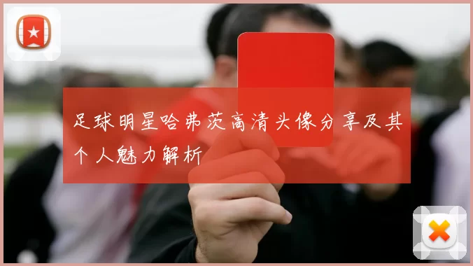 足球明星哈弗茨高清头像分享及其个人魅力解析
