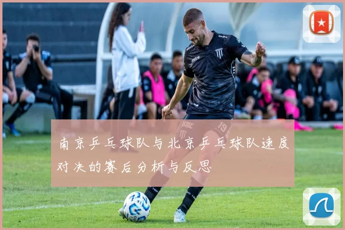 南京乒乓球队与北京乒乓球队速度对决的赛后分析与反思