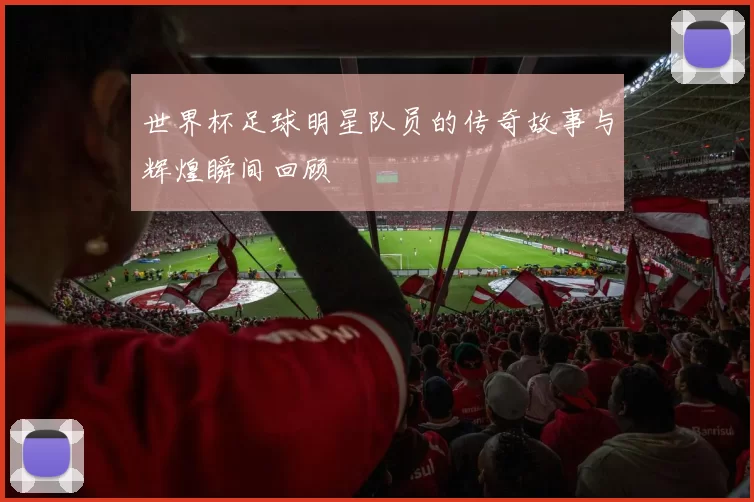 世界杯足球明星队员的传奇故事与辉煌瞬间回顾