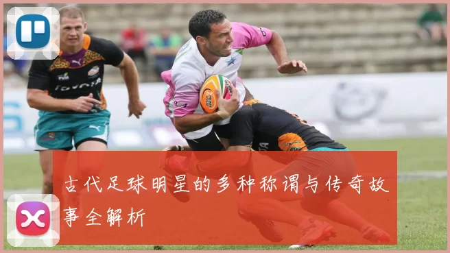 古代足球明星的多种称谓与传奇故事全解析