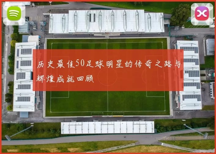 历史最佳50足球明星的传奇之路与辉煌成就回顾