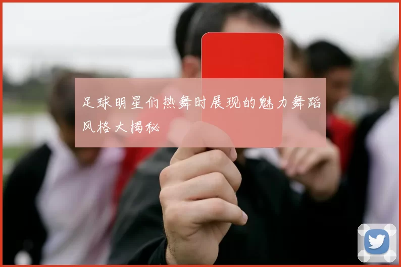 足球明星们热舞时展现的魅力舞蹈风格大揭秘