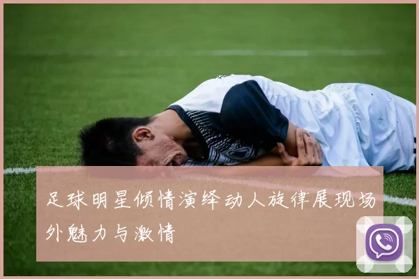 足球明星倾情演绎动人旋律展现场外魅力与激情
