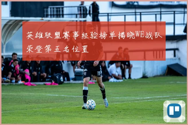 英雄联盟赛事经验榜单揭晓WE战队荣登第五名位置
