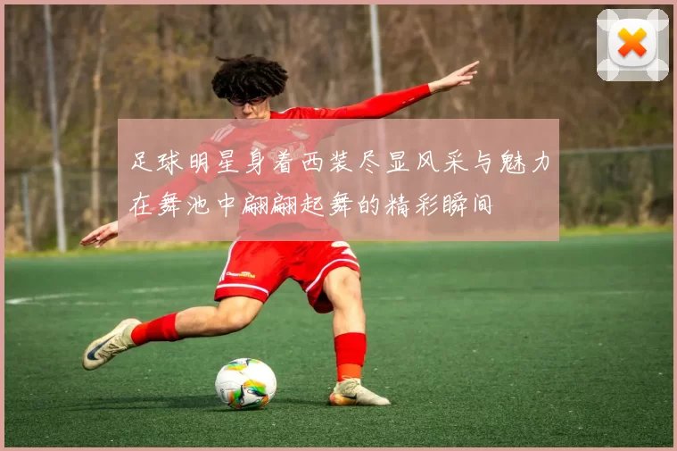 足球明星身着西装尽显风采与魅力在舞池中翩翩起舞的精彩瞬间