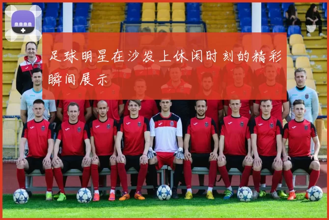 足球明星在沙发上休闲时刻的精彩瞬间展示