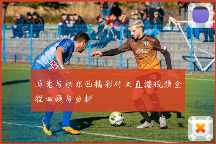 马竞与切尔西精彩对决直播视频全程回顾与分析
