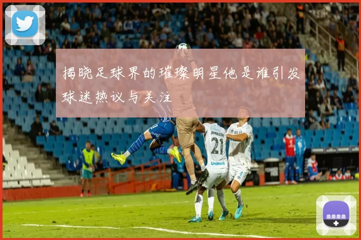 揭晓足球界的璀璨明星他是谁引发球迷热议与关注