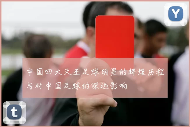 中国四大天王足球明星的辉煌历程与对中国足球的深远影响