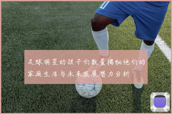 足球明星的孩子们数量揭秘他们的家庭生活与未来发展潜力分析