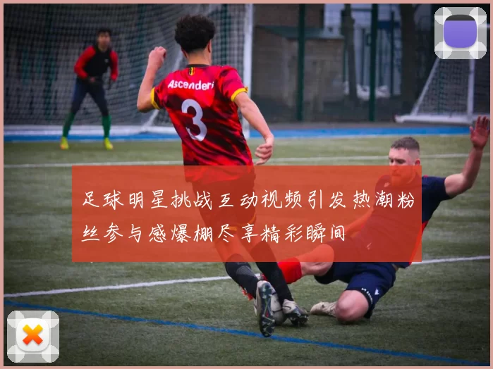 足球明星挑战互动视频引发热潮粉丝参与感爆棚尽享精彩瞬间