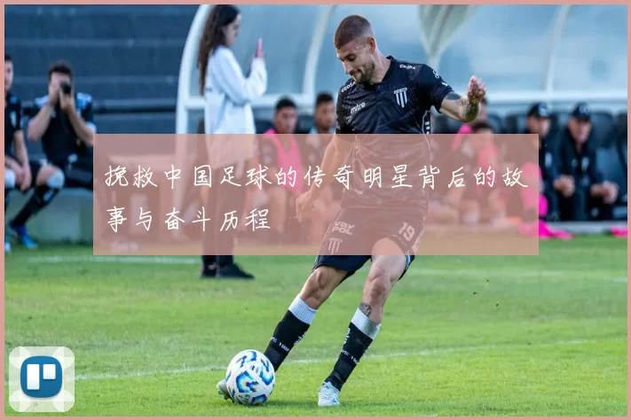 挽救中国足球的传奇明星背后的故事与奋斗历程