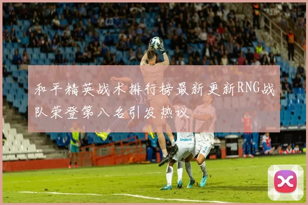 和平精英战术排行榜最新更新RNG战队荣登第八名引发热议