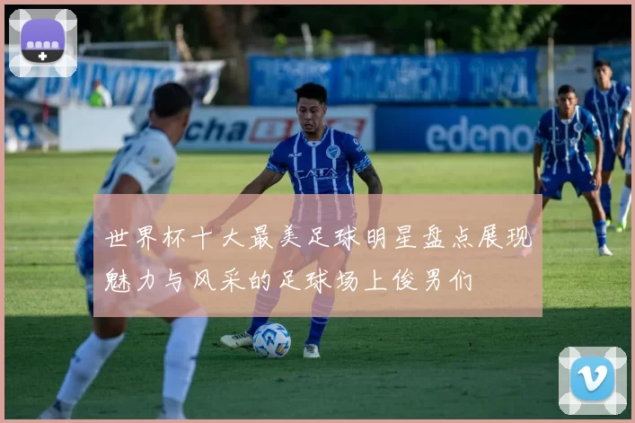 世界杯十大最美足球明星盘点展现魅力与风采的足球场上俊男们