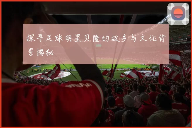 探寻足球明星贝隆的故乡与文化背景揭秘