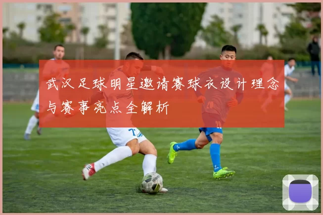 武汉足球明星邀请赛球衣设计理念与赛事亮点全解析