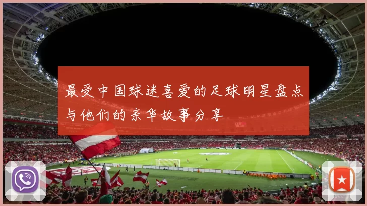 最受中国球迷喜爱的足球明星盘点与他们的亲华故事分享