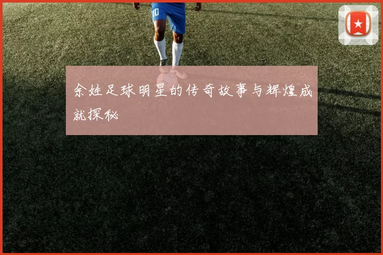 余姓足球明星的传奇故事与辉煌成就探秘
