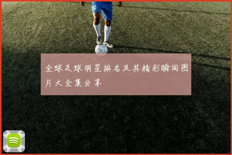 全球足球明星排名及其精彩瞬间图片大全集分享