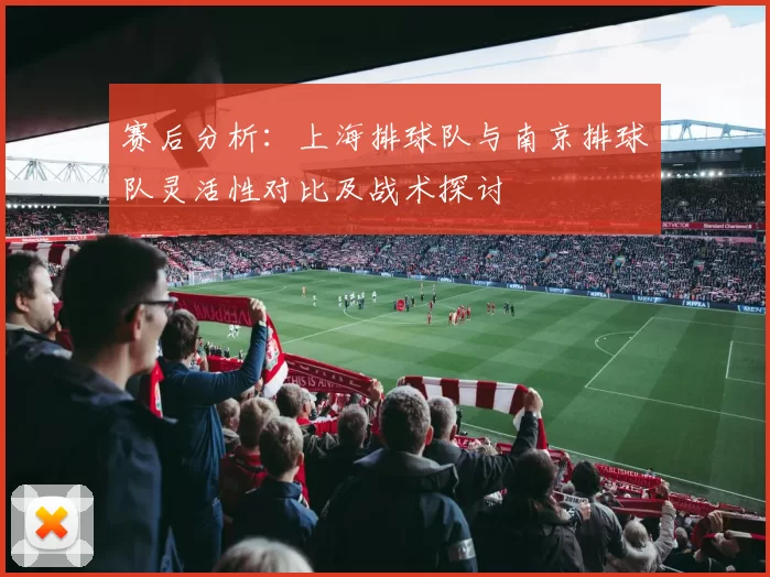 赛后分析：上海排球队与南京排球队灵活性对比及战术探讨
