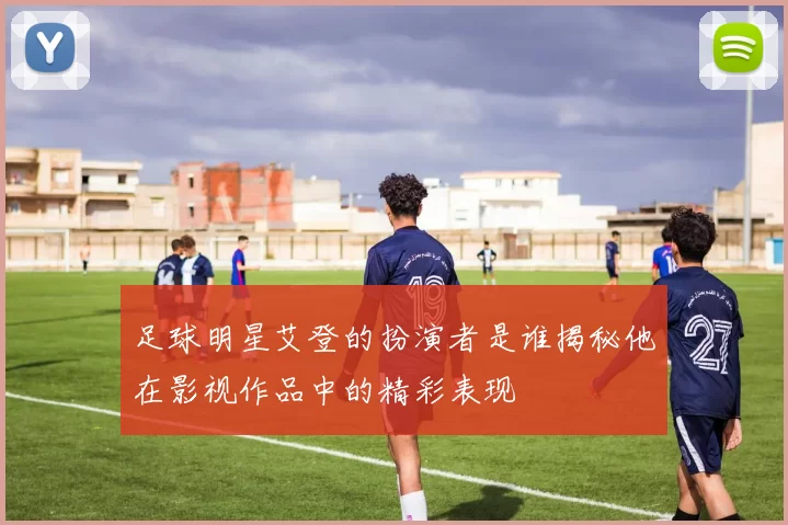 足球明星艾登的扮演者是谁揭秘他在影视作品中的精彩表现