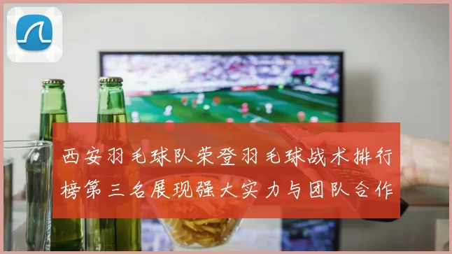 西安羽毛球队荣登羽毛球战术排行榜第三名展现强大实力与团队合作