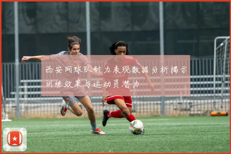 西安网球队耐力表现数据分析揭示训练效果与运动员潜力
