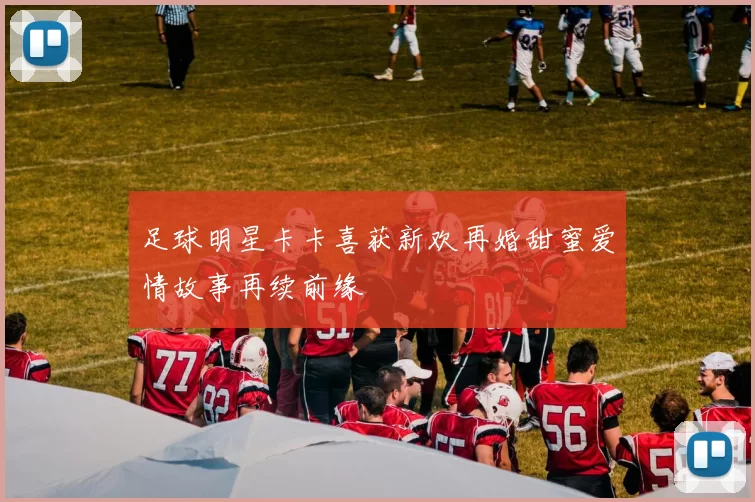 足球明星卡卡喜获新欢再婚甜蜜爱情故事再续前缘