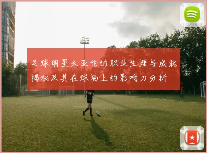 足球明星米亚伦的职业生涯与成就揭秘及其在球场上的影响力分析