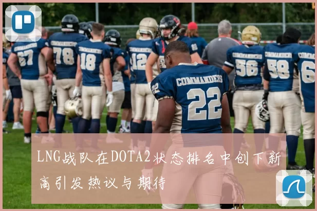 LNG战队在DOTA2状态排名中创下新高引发热议与期待
