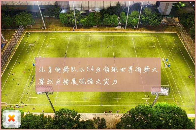 北京街舞队以64分领跑世界街舞大赛积分榜展现强大实力