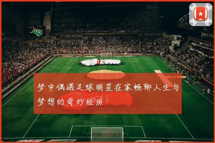 梦中偶遇足球明星在家畅聊人生与梦想的奇妙经历
