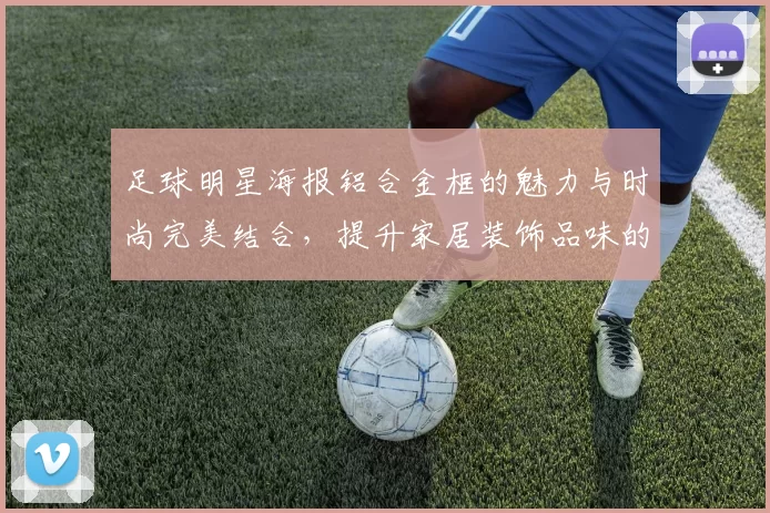 足球明星海报铝合金框的魅力与时尚完美结合，提升家居装饰品味的理想选择