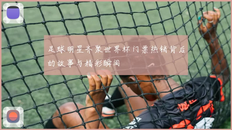 足球明星齐聚世界杯门票热销背后的故事与精彩瞬间