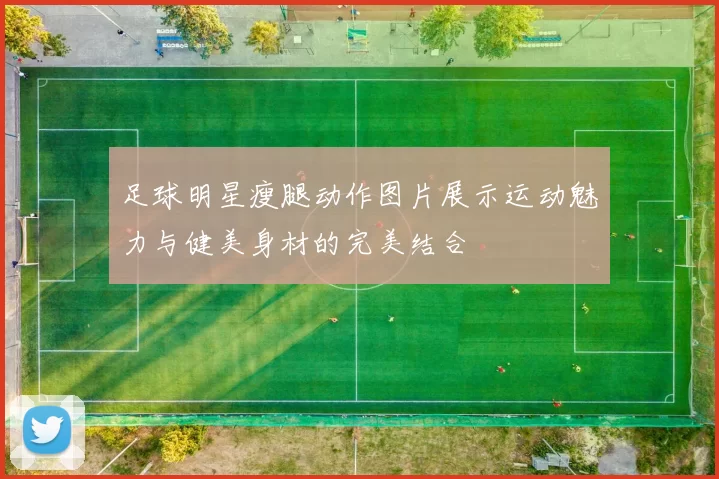 足球明星瘦腿动作图片展示运动魅力与健美身材的完美结合